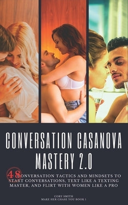 Conversation Casanova Mastery 2.0: 48 Conversation Tactics and Mindsets to Start Conversations, Text like a Texting Master, and Flirt with Women like by Smith, Cory