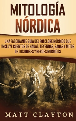 Mitología nórdica: Una fascinante guía del folclore nórdico que incluye cuentos de hadas, leyendas, sagas y mitos de los dioses y héroes by Clayton, Matt