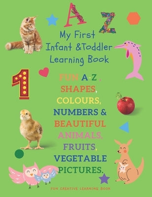 My First Infant & Toddles Learning Book: FUN A-Z, SHAPES, COLOURS, NUMBERS & BEAUTIFUL ANIMALS, FRUITS, VEGETABLE PICTURES.: Perfect for children age Paperback Independently Published