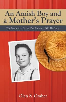 Amish Boy and a Mother's Prayer: The Founder of Graber Post Buildings Tells His Story by Graber, Glen S.