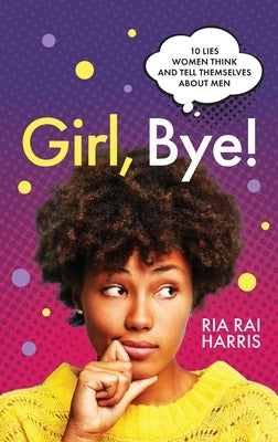 Girl, Bye!: 10 Lies Women Think and Tell Themselves About Men by Harris, Ria Rai