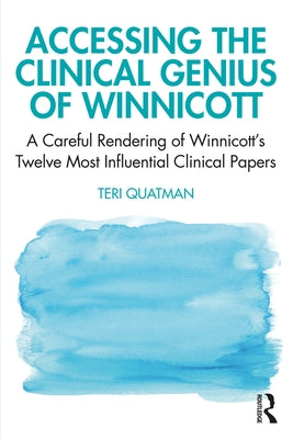 Accessing the Clinical Genius of Winnicott: A Careful Rendering of Winnicott's Twelve Most Influential Clinical Papers by Quatman, Teri