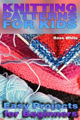 Knitting Patterns for Kids: Easy Projects for Beginners: (Knitting Projects, Knitting Stitches) by White, Rose