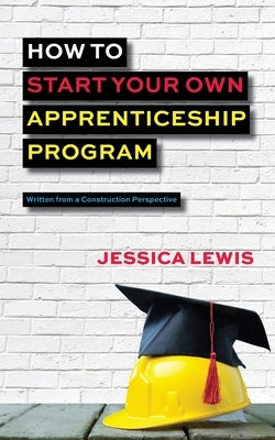 How to Start Your Own Apprenticeship Program by Lewis, Jessica