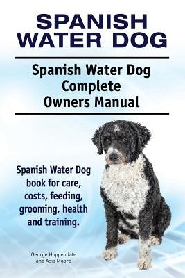 Spanish Water Dog. Spanish Water Dog Complete Owners Manual. Spanish Water Dog book for care, costs, feeding, grooming, health and training. by Moore, Asia
