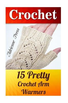 Crochet: 15 Pretty Crochet Arm Warmers: (Crochet Accessories) by Press, Adrienne