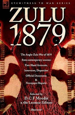 Zulu 1879 - The Anglo-Zulu War of 1879 from Contemporary Sources: First Hand Accounts, Interviews, Dispatches Official Documents & Newspaper Reports Paperback Leonaur Ltd