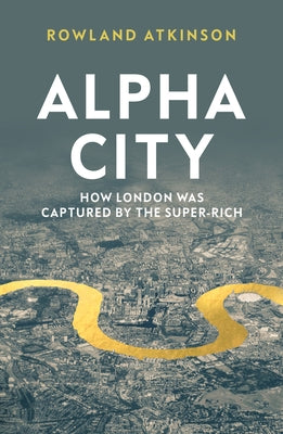 Alpha City: How London Was Captured by the Super-Rich by Atkinson, Rowland