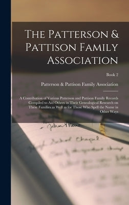 The Patterson & Pattison Family Association; a Contribution of Various Patterson and Pattison Family Records Compiled to Aid Others in Their Genealogi by Patterson & Pattison Family Association