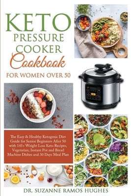 Keto Pressure Cooker Cookbook for Women Over 50: The Quick & Easy Ketogenic Diet Guide for Senior Beginners After 50 with 145+ Weight Loss Keto Recipe by Ramos Hughes, Suzanne