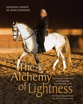 The Alchemy of Lightness: What Happens Between Horse and Rider on a Molecular Level and How It Helps Achieve the Ultimate Connection by Barbier, Dominique