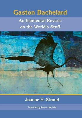 Gaston Bachelard: An Elemental Reverie of the World's Stuff by Stroud, Joanne H.