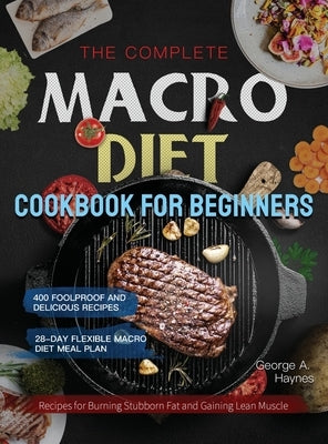 The Complete Macro Diet Cookbook for Beginners: 400 Foolproof and Delicious Recipes for Burning Stubborn Fat and Gaining Lean Muscle with 28-day Flexi by Haynes, George A.