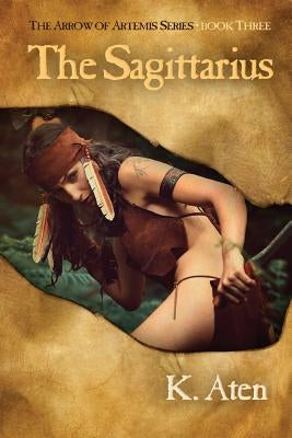 The Sagittarius: Book Three in the Arrow of Artemis Series by Aten, K.