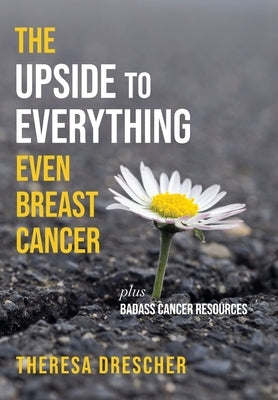 The Upside to Everything, Even Breast Cancer: Plus Badass Cancer Resources by Drescher, Theresa