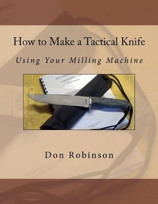 How to Make a Tactical Knife: Using Your Milling Machine by Robinson, Don