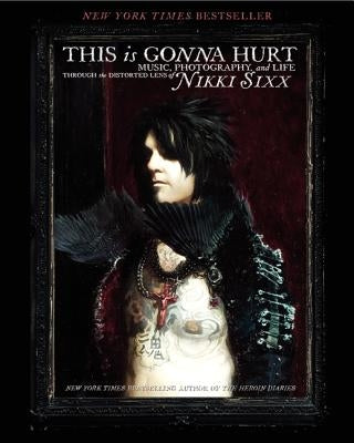 This Is Gonna Hurt: Music, Photography and Life Through the Distorted Lens of Nikki Sixx by Sixx, Nikki