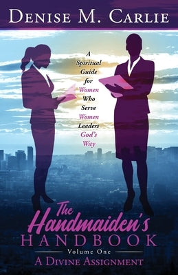 The Handmaiden's Handbook: A Spiritual Guide for Women Who Serve Women Leaders God's Way Volume One A Divine Assignment Paperback Denise M Carlie