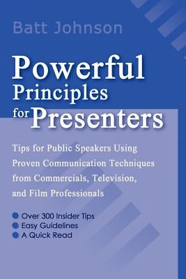 Powerful Principles for Presenters: Tips for Public Speakers Using Proven Communication Techniques from Commercials, Television, and Film Professional by Johnson, Batt