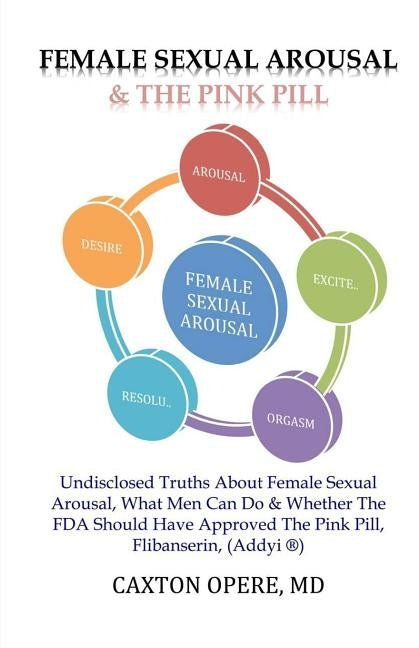 Female Sexual Arousal and The Pink Pill: Undisclosed Truth About Female Sexual Arousal, What Men Can Do and Whether The FDA Should Have Approved The P by Opere MD, Caxton