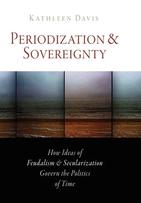 Periodization and Sovereignty: How Ideas of Feudalism and Secularization Govern the Politics of Time Paperback University of Pennsylvania Press