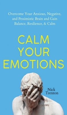 Calm Your Emotions: Overcome Your Anxious, Negative, and Pessimistic Brain and Find Balance, Resilience, & Calm by Trenton, Nick