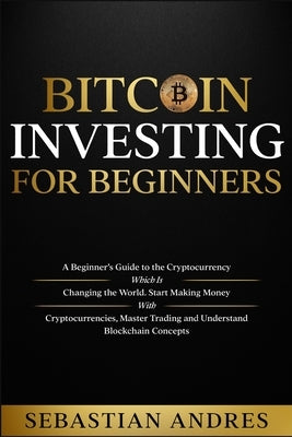 Bitcoin investing for beginners: A Beginner's Guide to the Cryptocurrency Which Is Changing the World. Make Money with Cryptocurrencies, Master Tradin by Andres, Sebastian