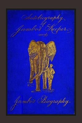 Autobiography of Jumbo's Keeper and Jumbo's Biography: The Life of "The World's Largest Elephant" by Scott, Matthew