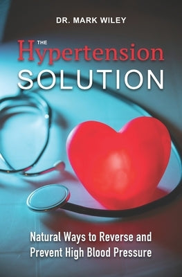 The Hypertension Solution: Natural Ways to Reverse and Prevent High Blood Pressure by Wiley, Mark