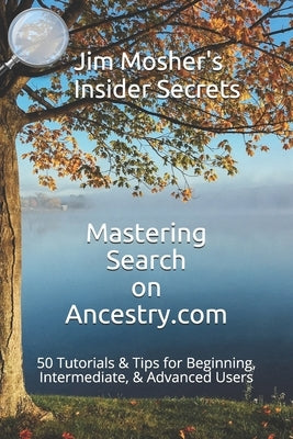 Insider Secrets: Mastering Search on Ancestry.com: 50 Tutorials & Tips for Beginning, Intermediate, & Advanced Users by Mosher, Jim