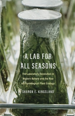 A Lab for All Seasons: The Laboratory Revolution in Modern Botany and the Rise of Physiological Plant Ecology by Kingsland, Sharon E.