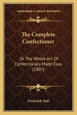 The Complete Confectioner: Or the Whole Art of Confectionary Made Easy (1807) Paperback Kessinger Publishing
