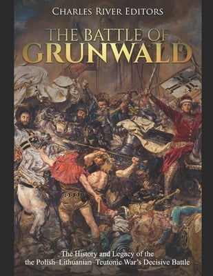 The Battle of Grunwald: The History and Legacy of the the Polish-Lithuanian-Teutonic War's Decisive Battle Paperback Independently Published