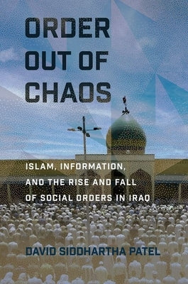 Order Out of Chaos: Islam, Information, and the Rise and Fall of Social Orders in Iraq by Patel, David Siddhartha