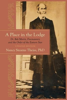 A Place in the Lodge: Dr. Rob Morris, Freemasonry and the Order of the Eastern Star by Theiss Phd, Nancy Stearns