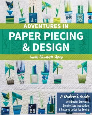 Adventures in Paper Piecing & Design: A Quilter's Guide with Design Exercises, Step-By-Step Instructions & Patterns to Get You Sewing by Sharp, Sarah Elizabeth
