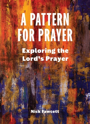 A Pattern for Prayer: Exploring the Lord's Prayer by Fawcett, Nick
