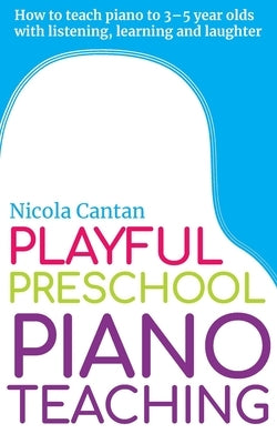 Playful Preschool Piano Teaching: How to teach piano to 3-5 year olds with listening, learning and laughter by Cantan, Nicola