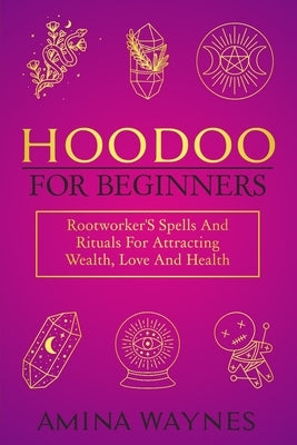 Hoodoo for Beginners: Rootworker's Spells And Rituals For Attracting Wealth, Love And Health by Waynes, Amina