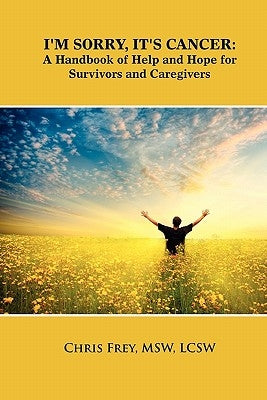 I'm Sorry, It's Cancer: A Handbook of Help and Hope for Survivors and Caregivers by Frey, Chris