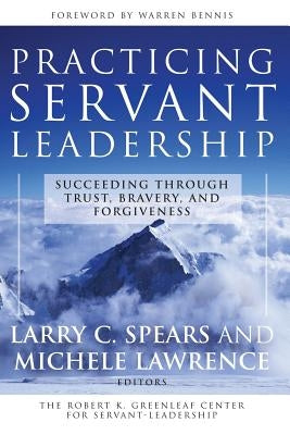 Practicing Servant-Leadership: Succeeding Through Trust, Bravery, and Forgiveness by Spears, Larry C.