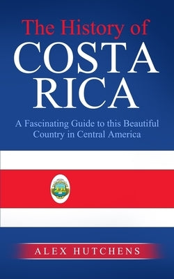 The History of Costa Rica: A Fascinating Guide to this Beautiful Country in Central America Paperback Independently Published