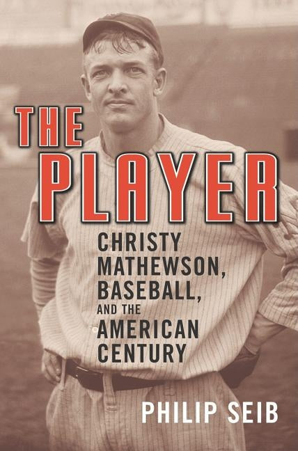 The Player: Christy Mathewson, Baseball, and the American Century by Seib, Philip