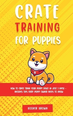 Crate Training for Puppies: How to Crate Train Your Puppy Easily in Just 3 by Brown, Booker