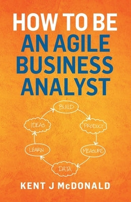 How To Be An Agile Business Analyst by McDonald, Kent J.