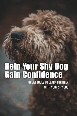 Help Your Shy Dog Gain Confidence: Great Tools To Learn For Help With Your Shy Dog: How To Approach A Shy Or Fearful Dog by Steeno, Ronald