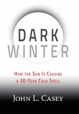 Dark Winter: How the Sun Is Causing a 30-Year Cold Spell by Casey, John L.
