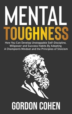 Mental Toughness: How You Can Develop Unstoppable Self-Discipline, Willpower and Success Habits By Adopting A Champion's Mindset and the by Cohen, Gordon