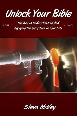 Unlock Your Bible: The Key to Understanding and Applying the Scriptures in Your by McVey, Steve