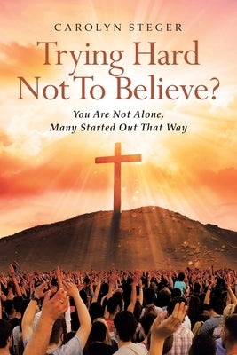 Trying Hard Not To Believe?: You Are Not Alone, Many Started Out That Way by Steger, Carolyn